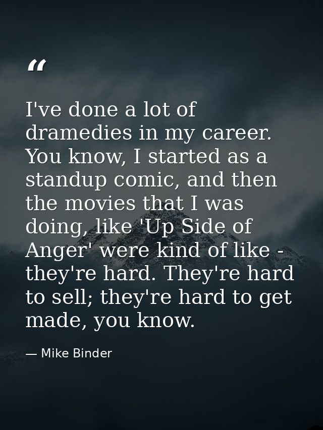 I've done a lot of dramedies in my career. You know, I started as a standup comic, and then the movies that I was doing, — Mike Binder