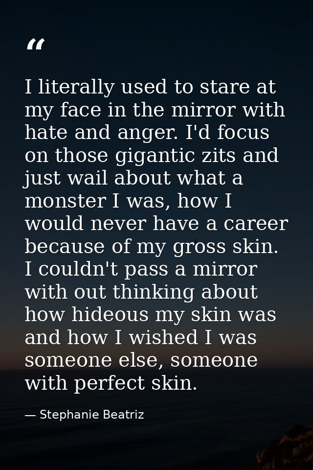 I literally used to stare at my face in the mirror with hate and anger. I'd focus on those gigantic zits and just wail a — Stephanie Beatriz
