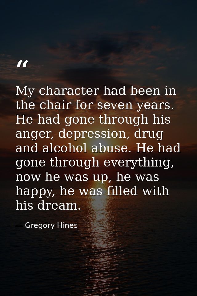 My character had been in the chair for seven years. He had gone through his anger, depression, drug and alcohol abuse. H — Gregory Hines