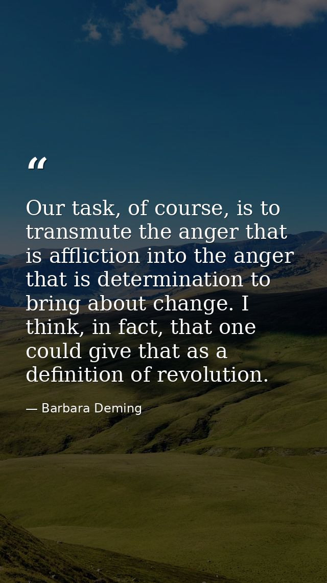 Our task, of course, is to transmute the anger that is affliction into the anger that is determination to bring about ch — Barbara Deming