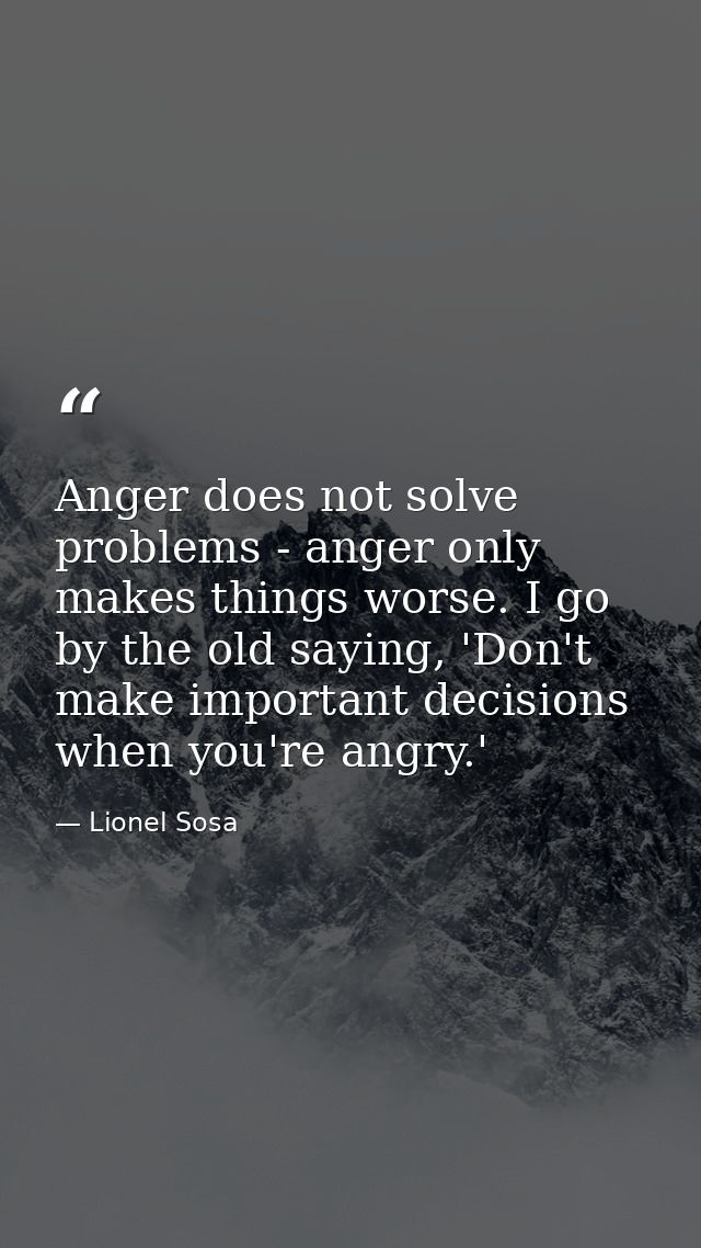 Anger does not solve problems - anger only makes things worse. I go by the old saying, 'Don't make important decisions w — Lionel Sosa