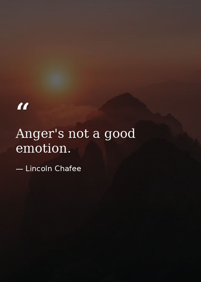 Anger's not a good emotion. — Lincoln Chafee