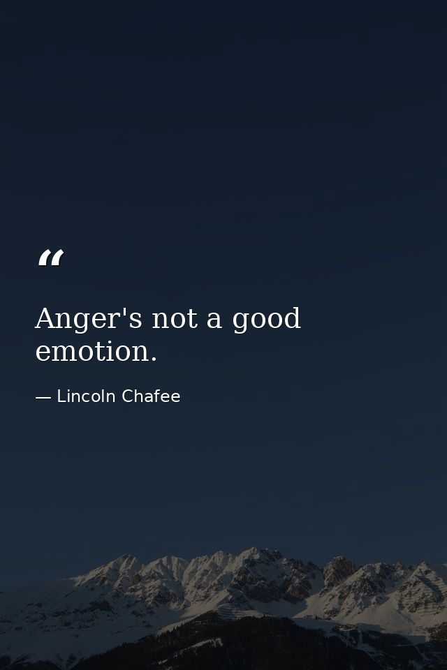 Anger's not a good emotion. — Lincoln Chafee
