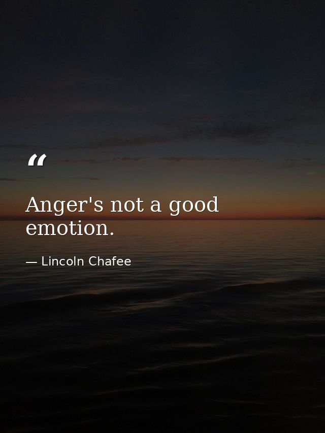 Anger's not a good emotion. — Lincoln Chafee