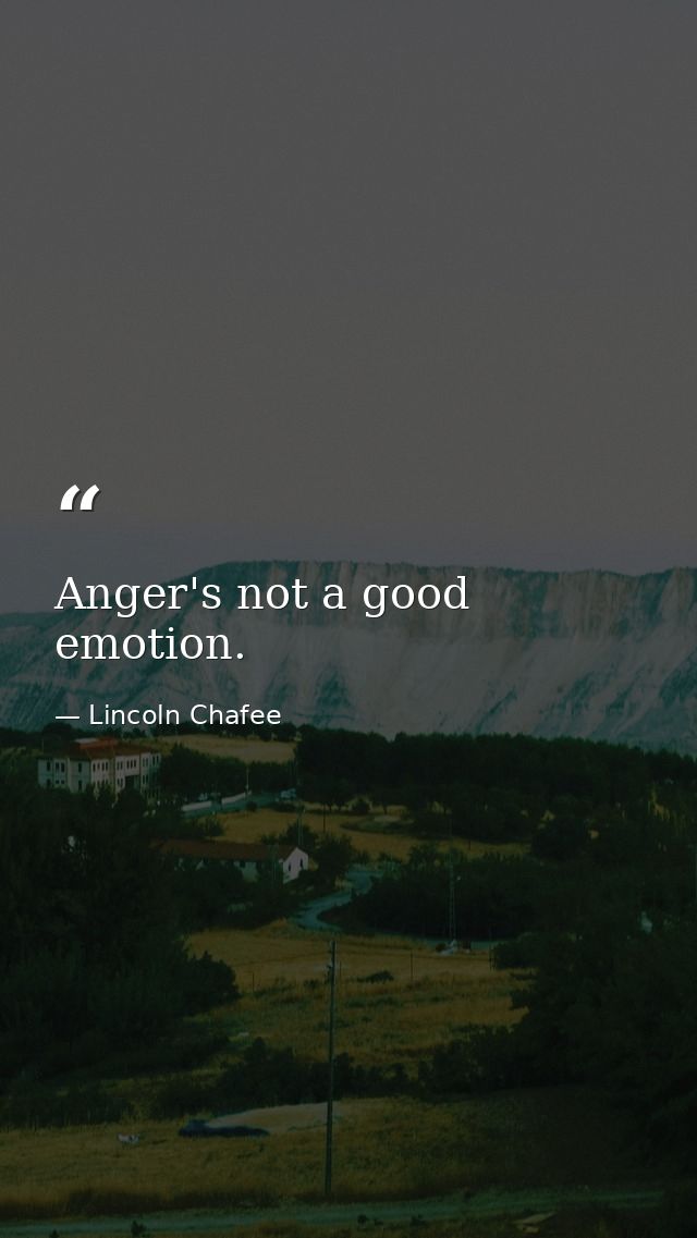 Anger's not a good emotion. — Lincoln Chafee