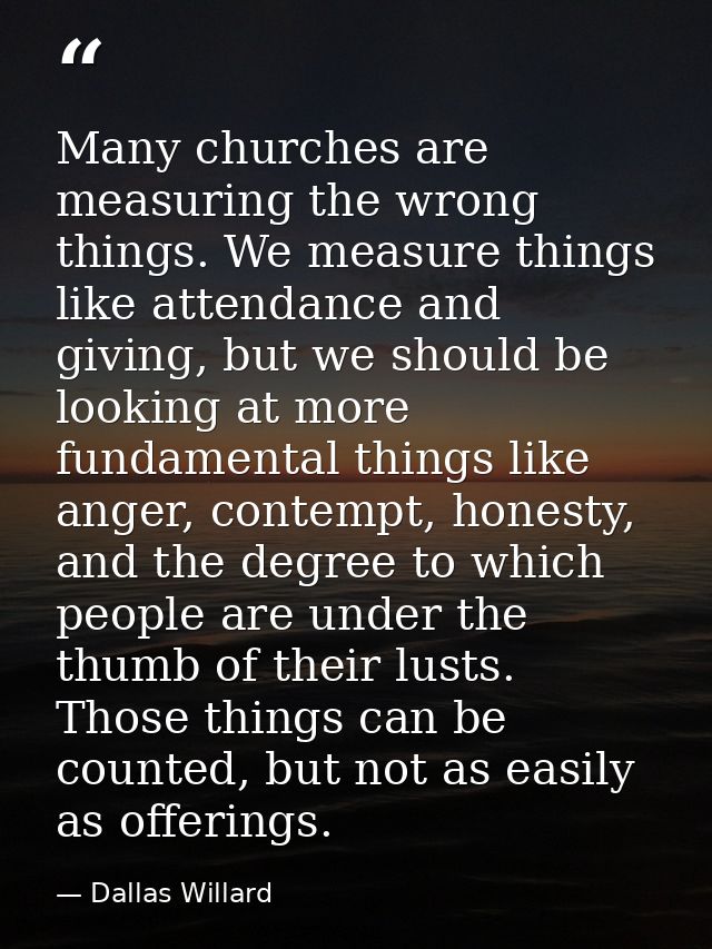 Many churches are measuring the wrong things. We measure things like attendance and giving, but we should be looking at  — Dallas Willard