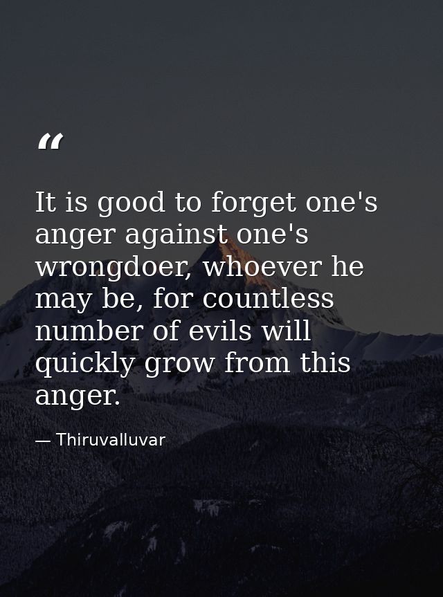 It is good to forget one's anger against one's wrongdoer, whoever he may be, for countless number of evils will quickly  — Thiruvalluvar