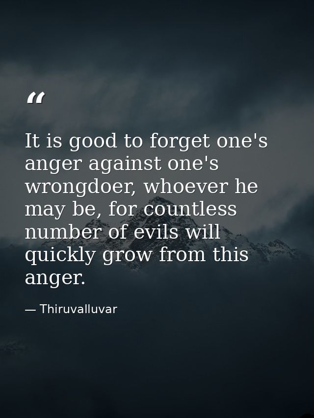 It is good to forget one's anger against one's wrongdoer, whoever he may be, for countless number of evils will quickly  — Thiruvalluvar