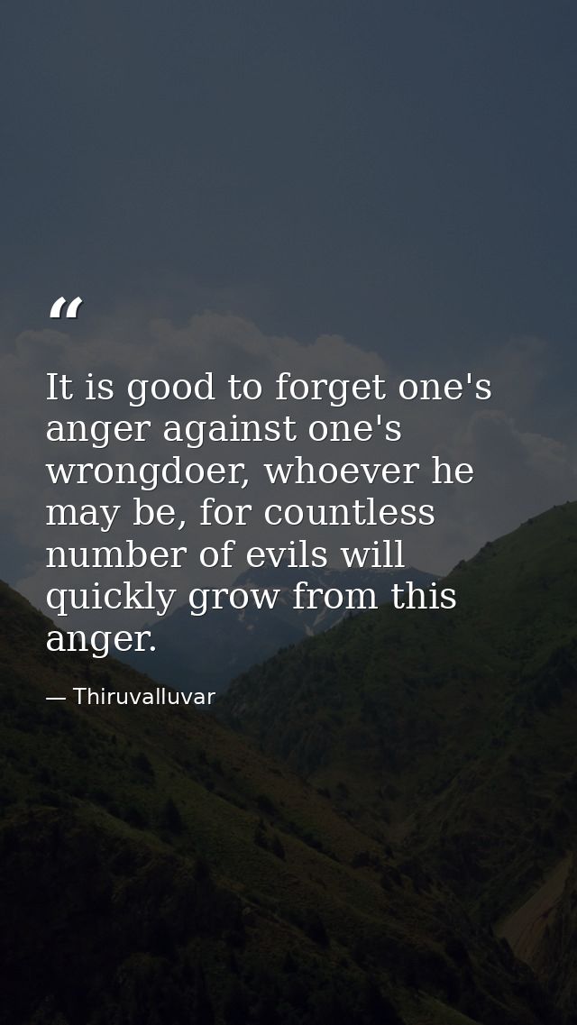 It is good to forget one's anger against one's wrongdoer, whoever he may be, for countless number of evils will quickly  — Thiruvalluvar
