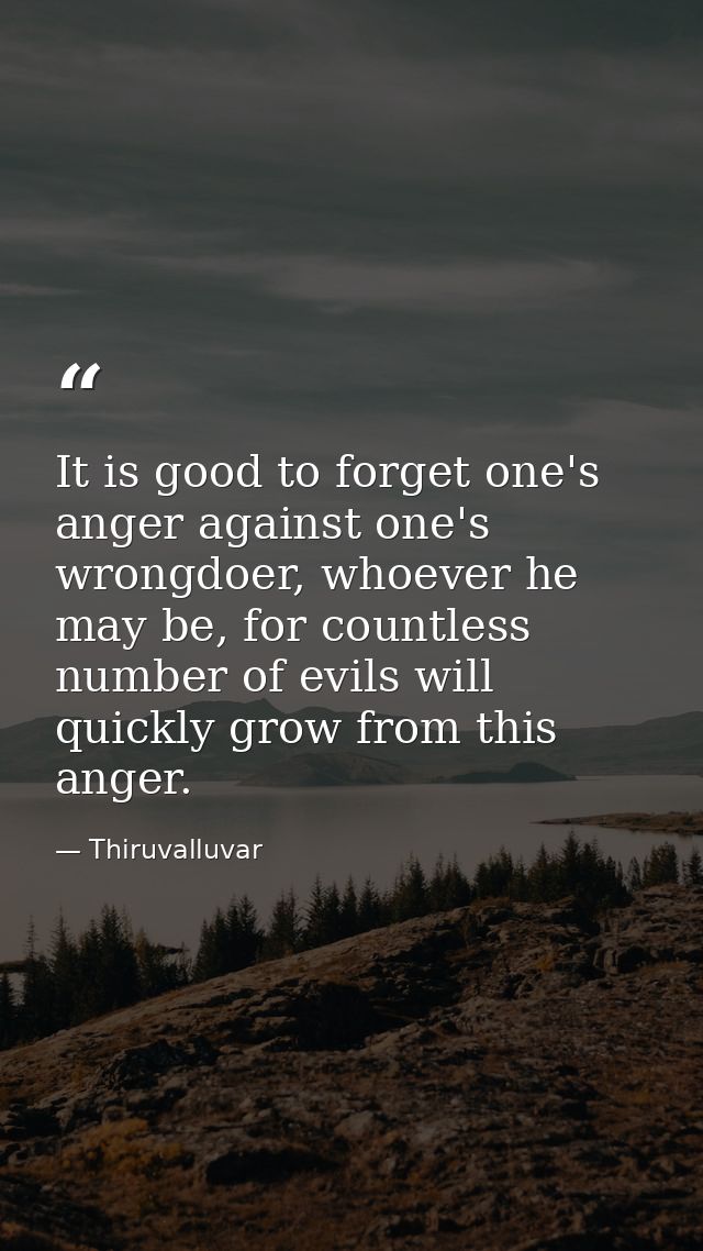It is good to forget one's anger against one's wrongdoer, whoever he may be, for countless number of evils will quickly  — Thiruvalluvar