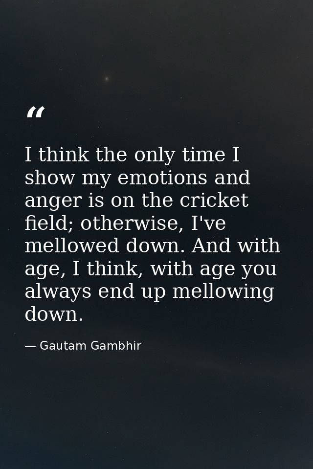 I think the only time I show my emotions and anger is on the cricket field; otherwise, I've mellowed down. And with age, — Gautam Gambhir