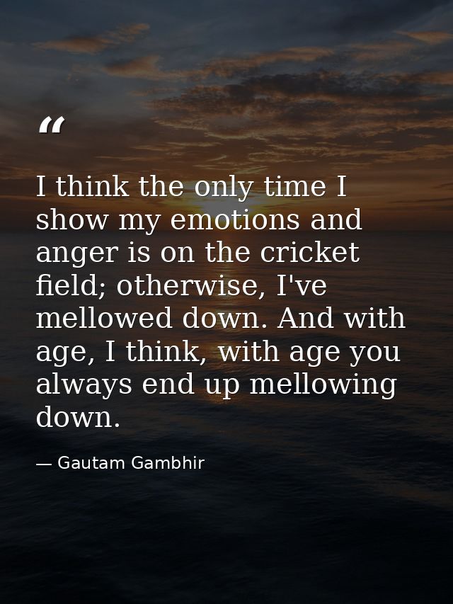 I think the only time I show my emotions and anger is on the cricket field; otherwise, I've mellowed down. And with age, — Gautam Gambhir