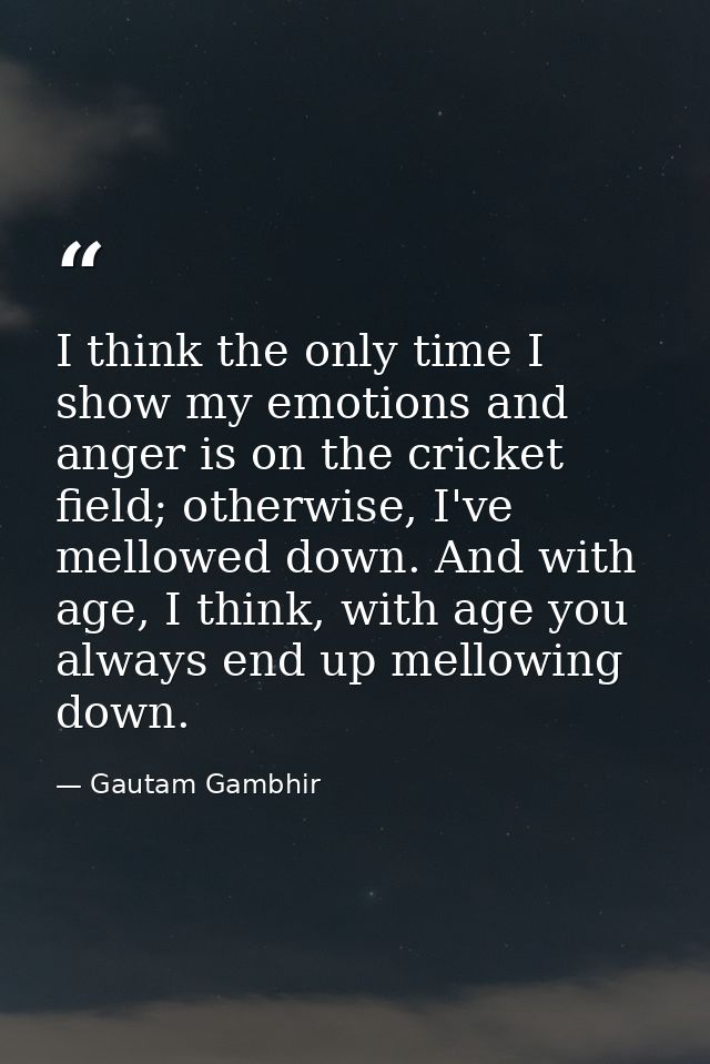 I think the only time I show my emotions and anger is on the cricket field; otherwise, I've mellowed down. And with age, — Gautam Gambhir