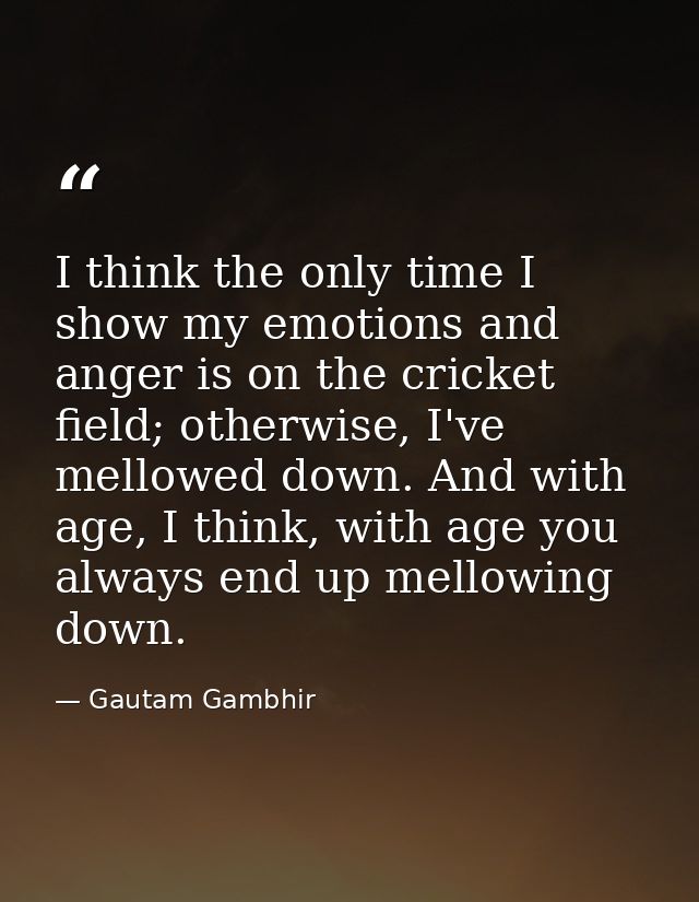 I think the only time I show my emotions and anger is on the cricket field; otherwise, I've mellowed down. And with age, — Gautam Gambhir