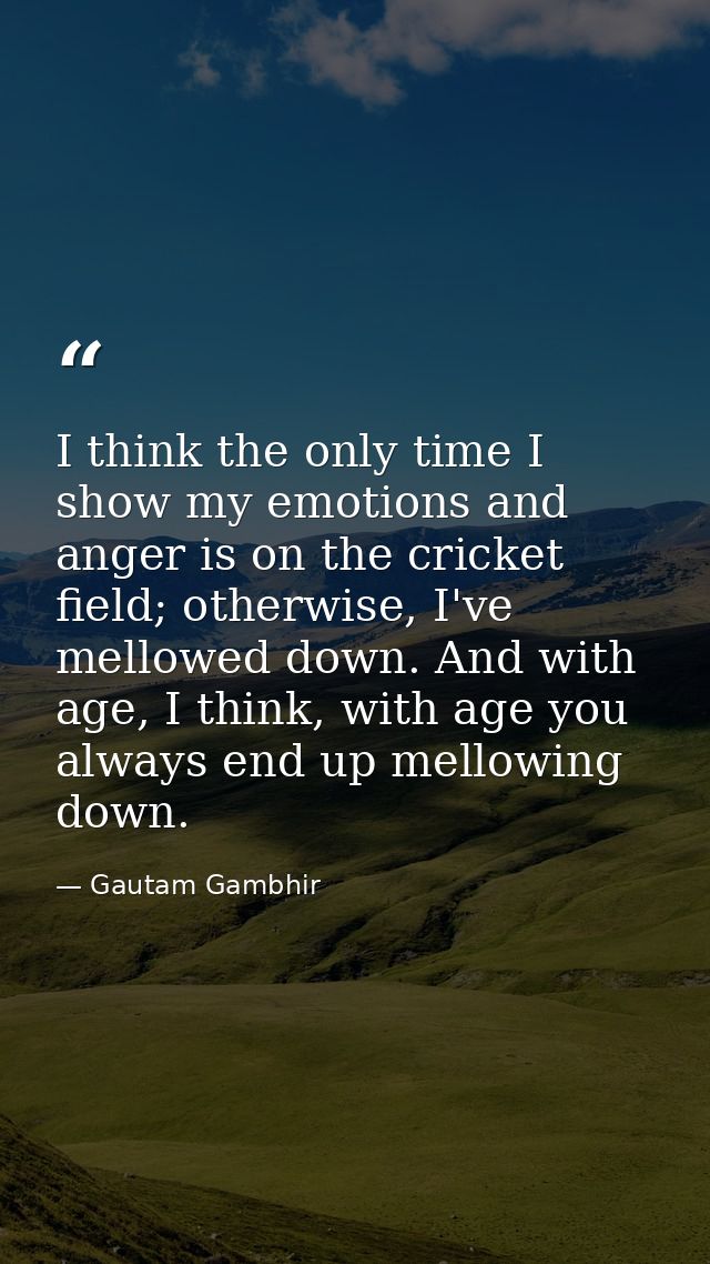 I think the only time I show my emotions and anger is on the cricket field; otherwise, I've mellowed down. And with age, — Gautam Gambhir