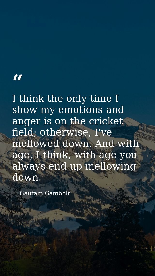 I think the only time I show my emotions and anger is on the cricket field; otherwise, I've mellowed down. And with age, — Gautam Gambhir