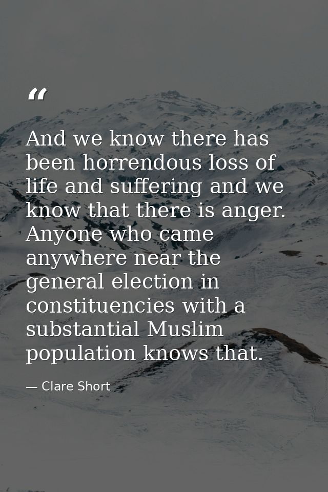 And we know there has been horrendous loss of life and suffering and we know that there is anger. Anyone who came anywhe — Clare Short