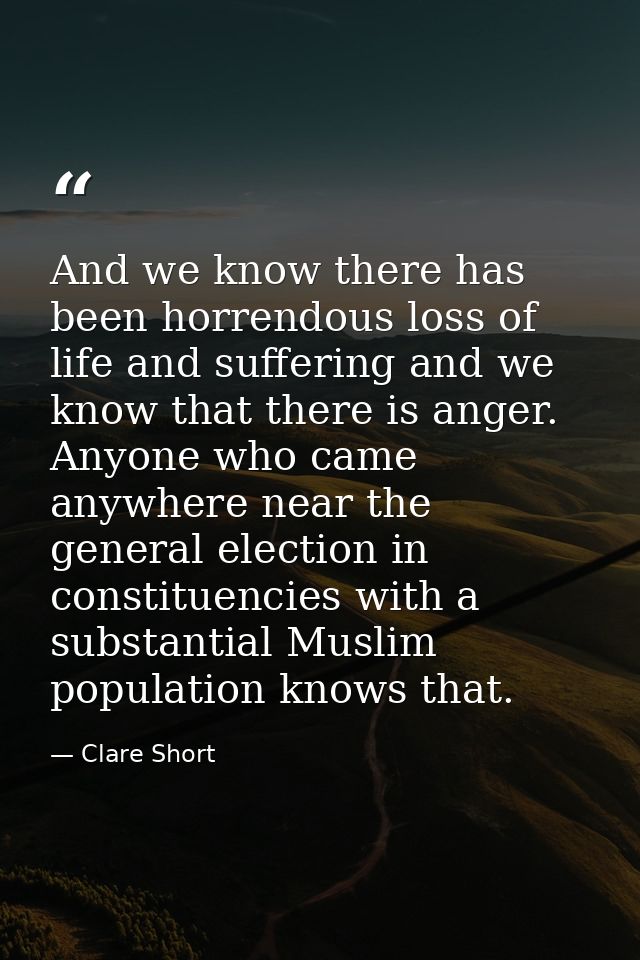 And we know there has been horrendous loss of life and suffering and we know that there is anger. Anyone who came anywhe — Clare Short