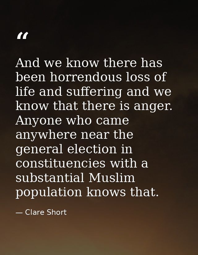 And we know there has been horrendous loss of life and suffering and we know that there is anger. Anyone who came anywhe — Clare Short