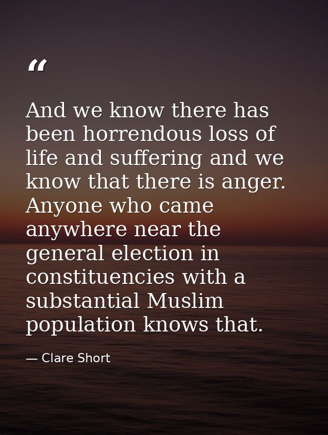 And we know there has been horrendous loss of life and suffering and we know that there is anger. Anyone who came anywhe — Clare Short