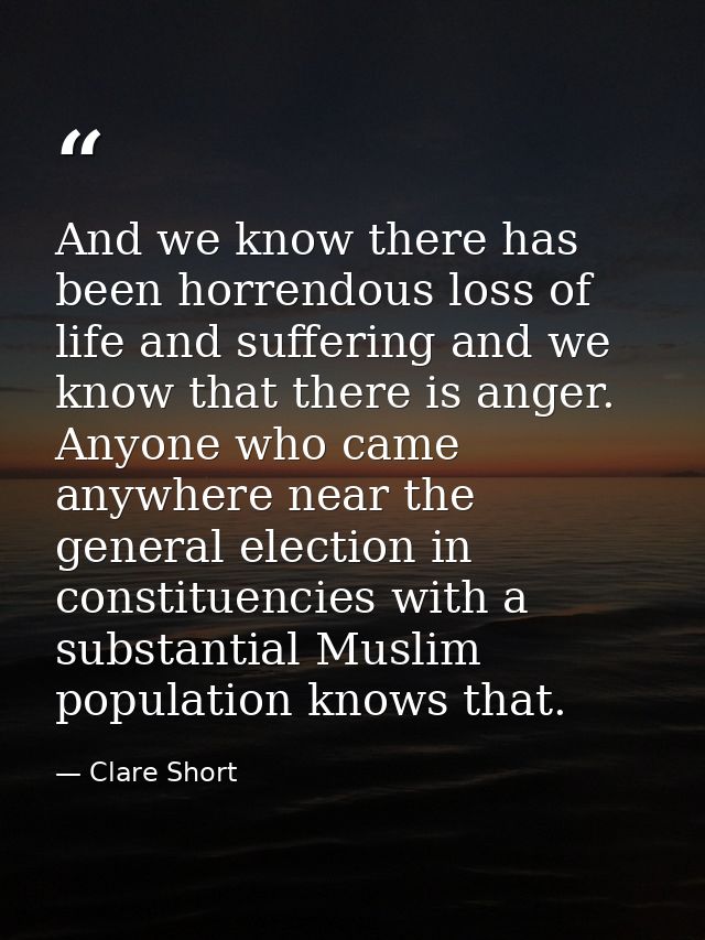And we know there has been horrendous loss of life and suffering and we know that there is anger. Anyone who came anywhe — Clare Short