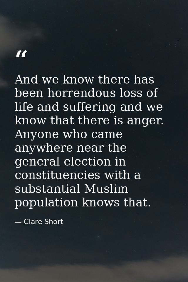 And we know there has been horrendous loss of life and suffering and we know that there is anger. Anyone who came anywhe — Clare Short