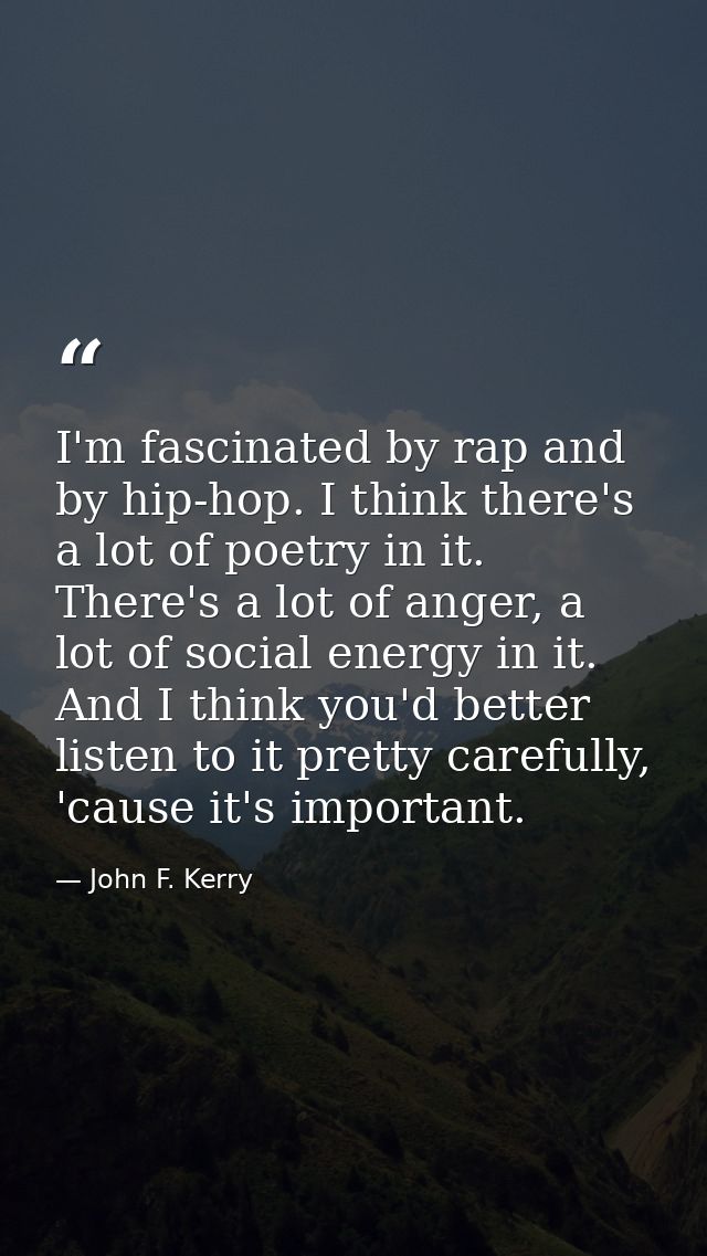 I'm fascinated by rap and by hip-hop. I think there's a lot of poetry in it. There's a lot of anger, a lot of social ene — John F. Kerry
