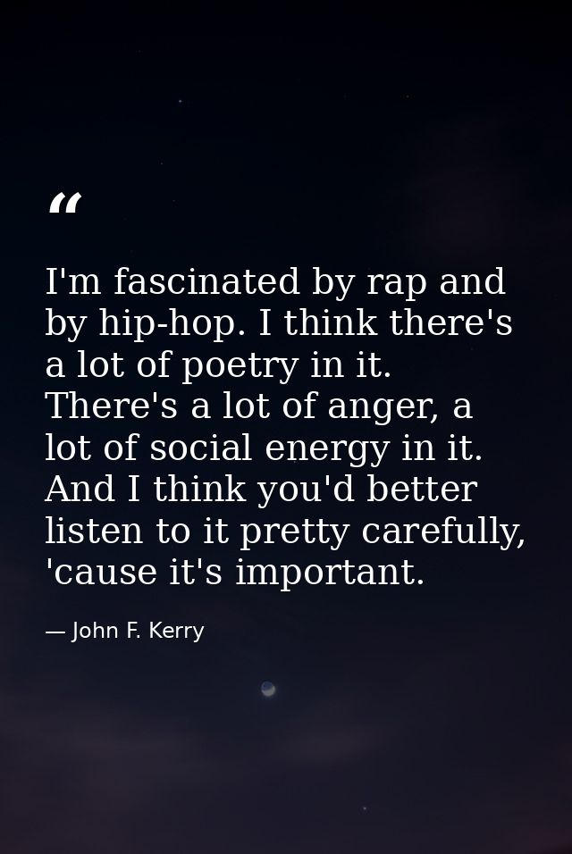 I'm fascinated by rap and by hip-hop. I think there's a lot of poetry in it. There's a lot of anger, a lot of social ene — John F. Kerry