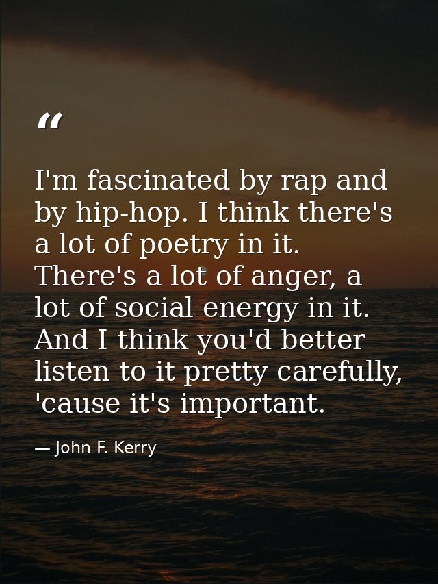 I'm fascinated by rap and by hip-hop. I think there's a lot of poetry in it. There's a lot of anger, a lot of social ene — John F. Kerry