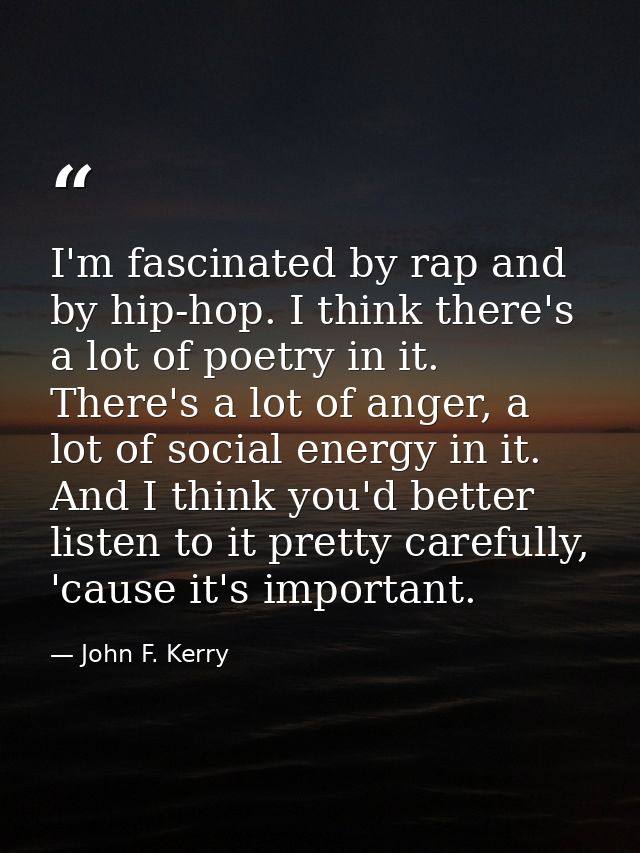 I'm fascinated by rap and by hip-hop. I think there's a lot of poetry in it. There's a lot of anger, a lot of social ene — John F. Kerry