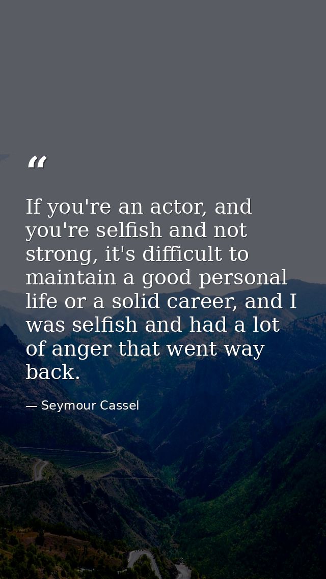 If you're an actor, and you're selfish and not strong, it's difficult to maintain a good personal life or a solid career — Seymour Cassel