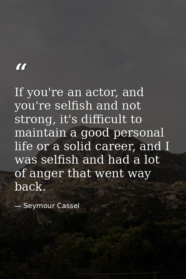 If you're an actor, and you're selfish and not strong, it's difficult to maintain a good personal life or a solid career — Seymour Cassel