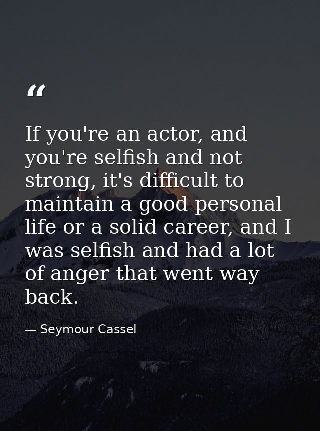 If you're an actor, and you're selfish and not strong, it's difficult to maintain a good personal life or a solid career — Seymour Cassel
