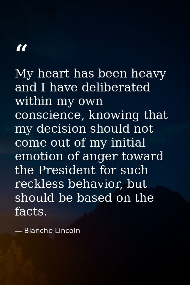 My heart has been heavy and I have deliberated within my own conscience, knowing that my decision should not come out of — Blanche Lincoln