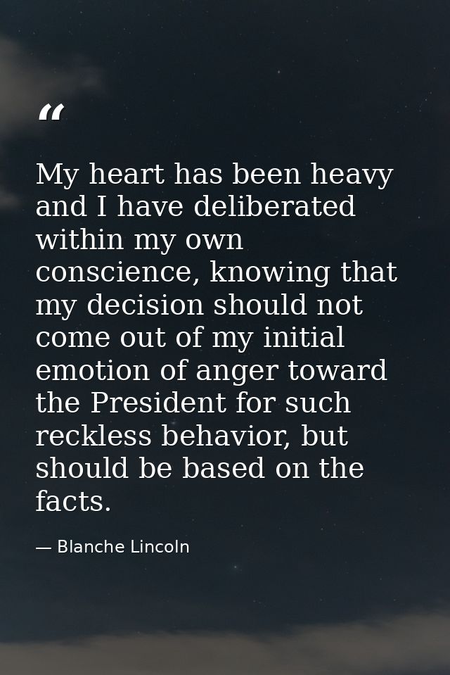 My heart has been heavy and I have deliberated within my own conscience, knowing that my decision should not come out of — Blanche Lincoln