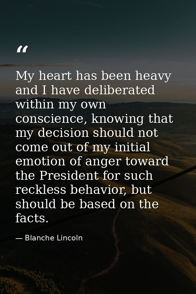My heart has been heavy and I have deliberated within my own conscience, knowing that my decision should not come out of — Blanche Lincoln