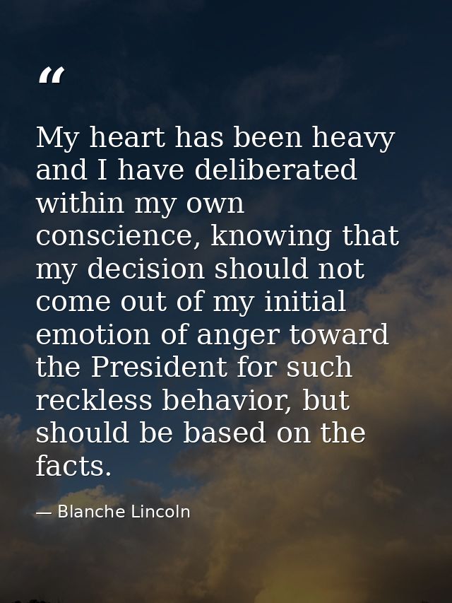 My heart has been heavy and I have deliberated within my own conscience, knowing that my decision should not come out of — Blanche Lincoln