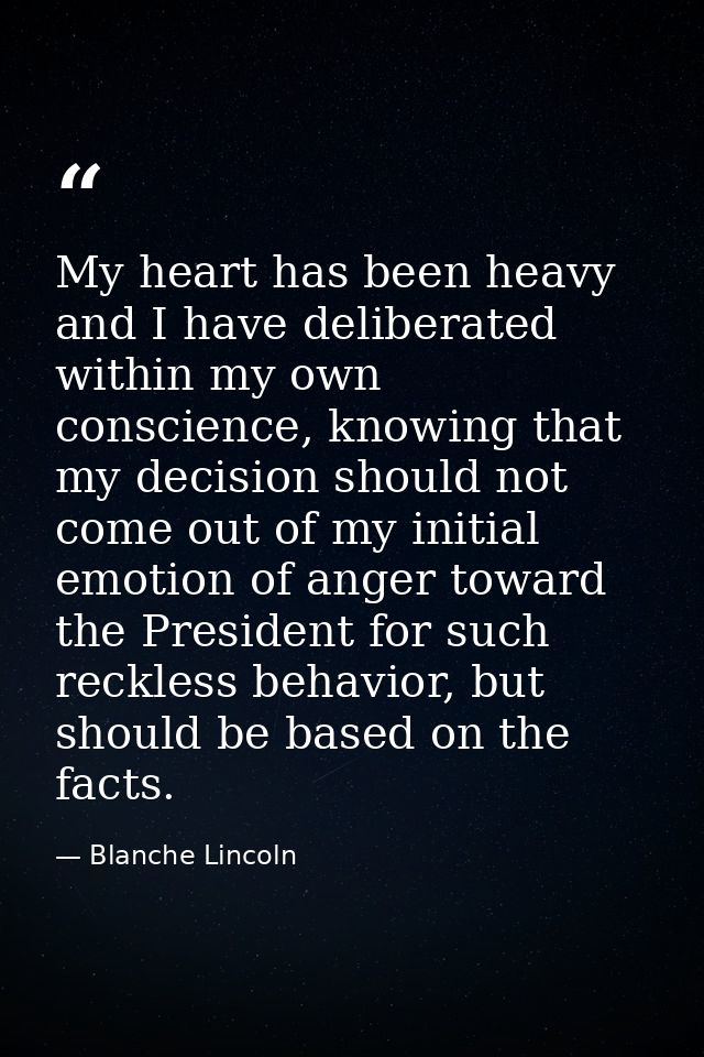 My heart has been heavy and I have deliberated within my own conscience, knowing that my decision should not come out of — Blanche Lincoln