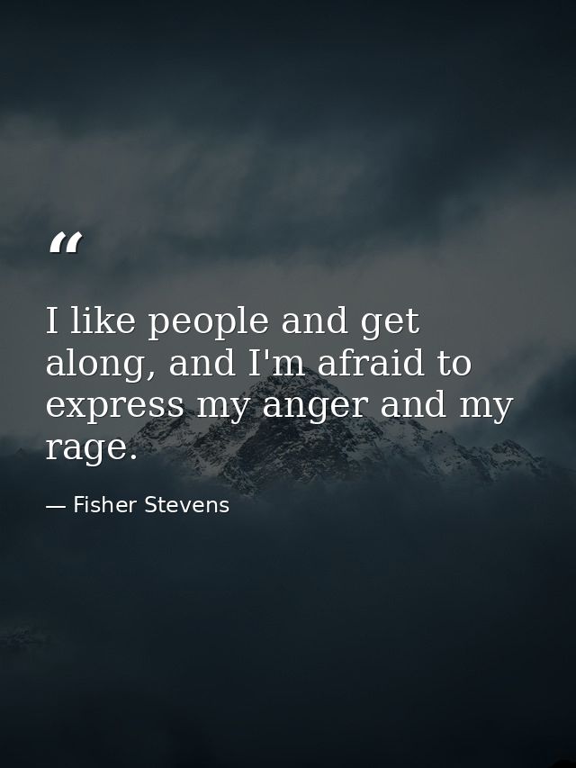 I like people and get along, and I'm afraid to express my anger and my rage. — Fisher Stevens