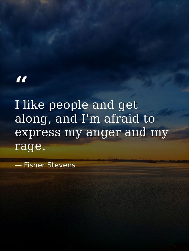 I like people and get along, and I'm afraid to express my anger and my rage. — Fisher Stevens