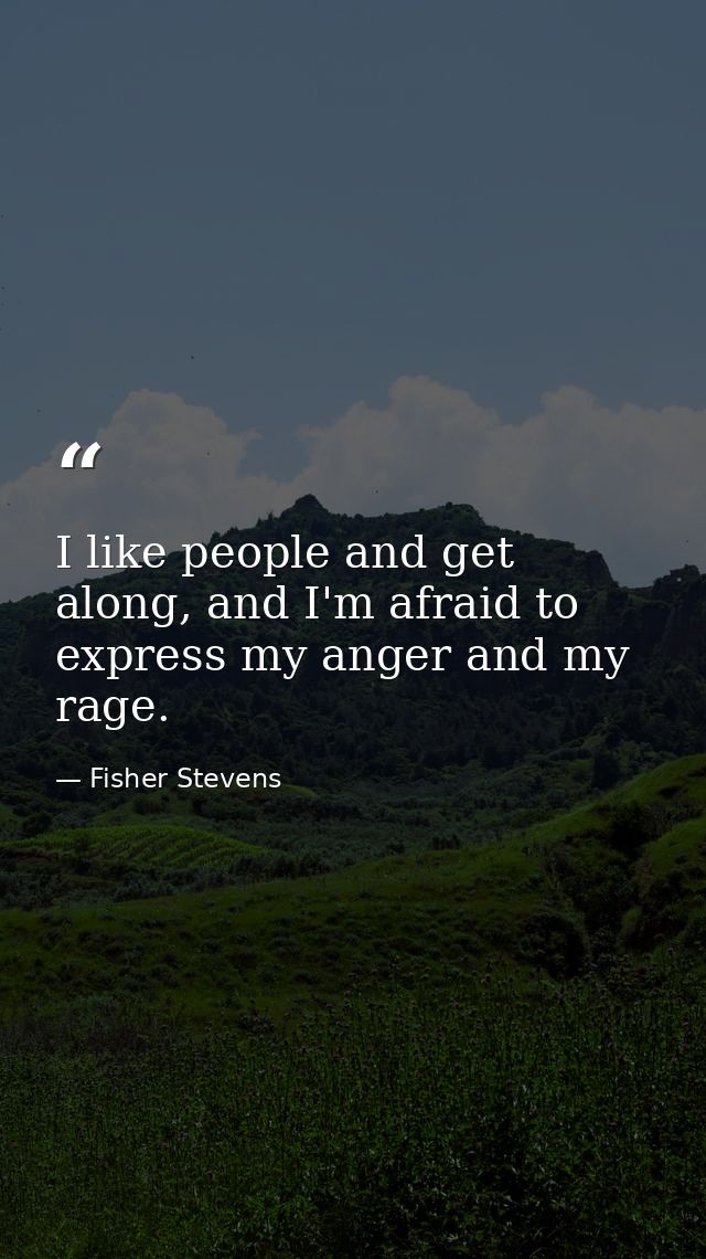 I like people and get along, and I'm afraid to express my anger and my rage. — Fisher Stevens