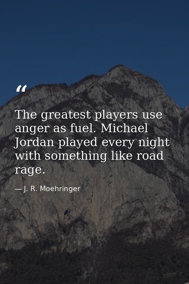 The greatest players use anger as fuel. Michael Jordan played every night with something like road rage. — J. R. Moehringer
