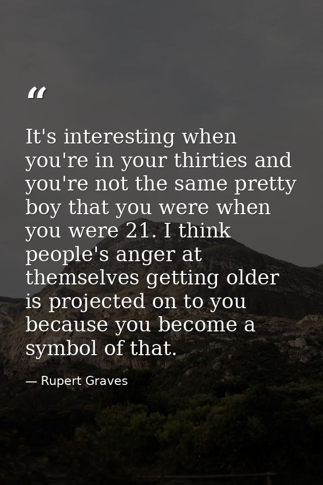 It's interesting when you're in your thirties and you're not the same pretty boy that you were when you were 21. I think — Rupert Graves