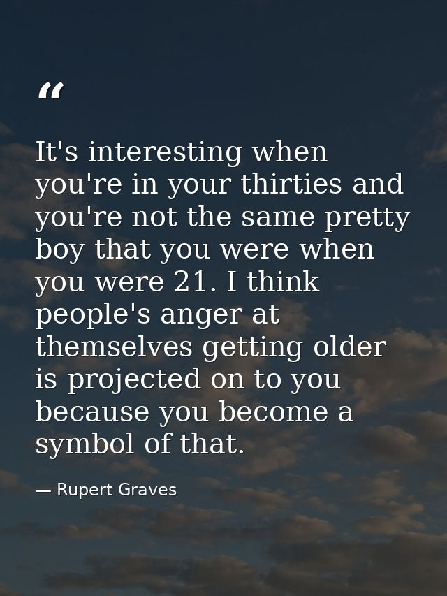 It's interesting when you're in your thirties and you're not the same pretty boy that you were when you were 21. I think — Rupert Graves