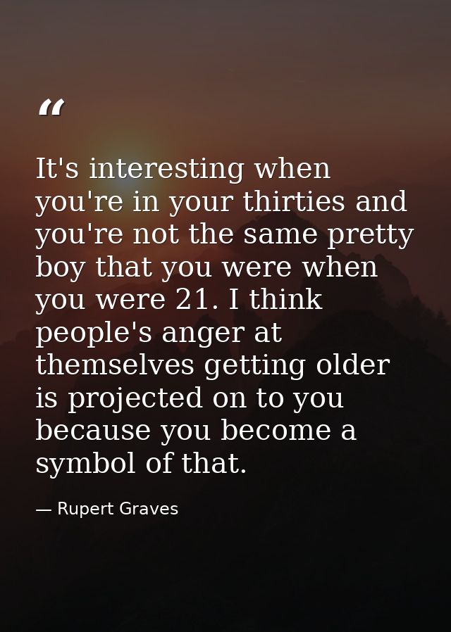 It's interesting when you're in your thirties and you're not the same pretty boy that you were when you were 21. I think — Rupert Graves