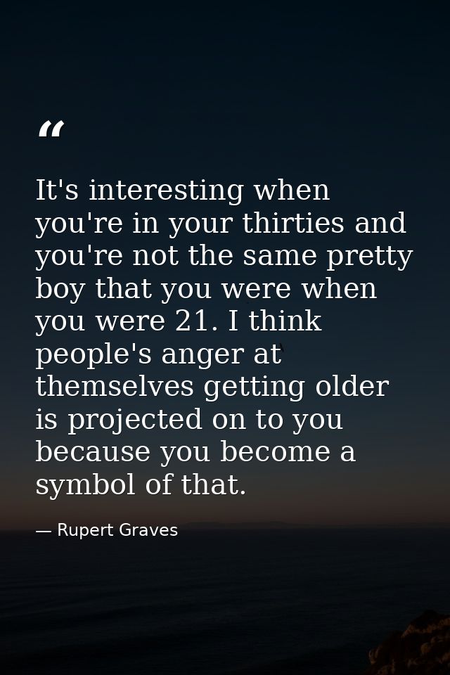 It's interesting when you're in your thirties and you're not the same pretty boy that you were when you were 21. I think — Rupert Graves
