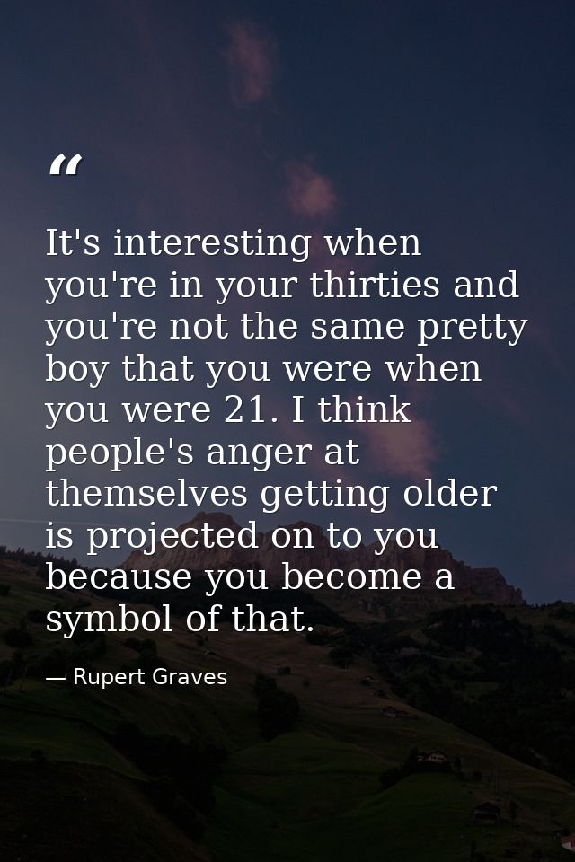 It's interesting when you're in your thirties and you're not the same pretty boy that you were when you were 21. I think — Rupert Graves