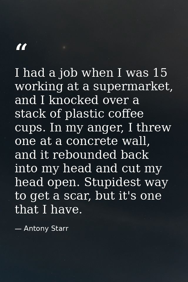 I had a job when I was 15 working at a supermarket, and I knocked over a stack of plastic coffee cups. In my anger, I th — Antony Starr