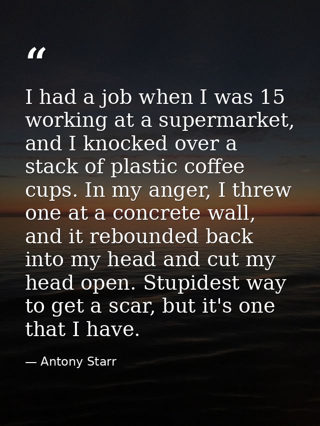I had a job when I was 15 working at a supermarket, and I knocked over a stack of plastic coffee cups. In my anger, I th — Antony Starr