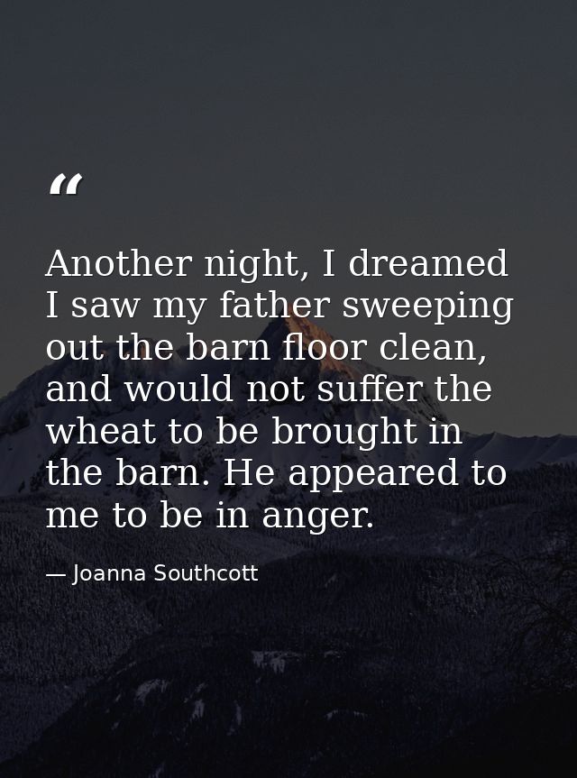 Another night, I dreamed I saw my father sweeping out the barn floor clean, and would not suffer the wheat to be brought — Joanna Southcott